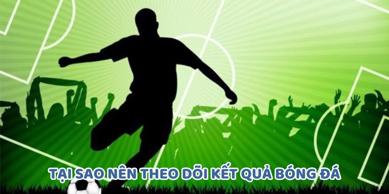 Tại sao nên theo dõi kết quả bóng đá thường xuyên